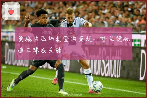 曼城力压热刺登顶英超，哈兰德独造三球成关键