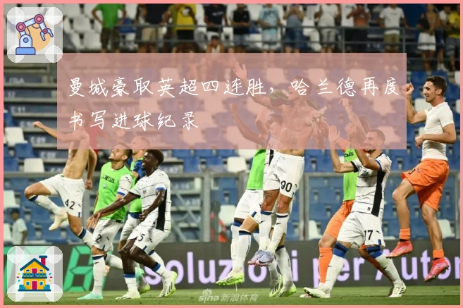 曼城豪取英超四连胜，哈兰德再度书写进球纪录