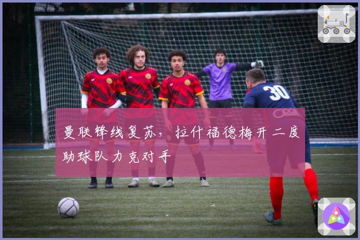 曼联锋线复苏，拉什福德梅开二度助球队力克对手