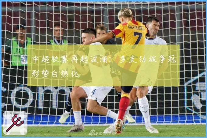 中超联赛再起波澜：多支劲旅争冠形势白热化