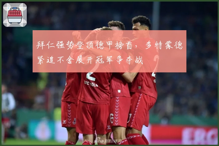 拜仁强势登顶德甲榜首,多特蒙德紧追不舍展开冠军争夺战