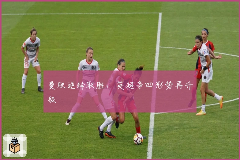 曼联逆转取胜，英超争四形势再升级