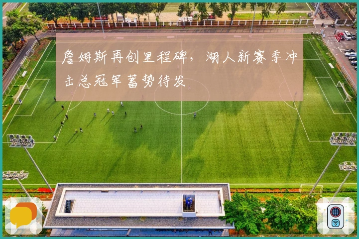 詹姆斯再创里程碑，湖人新赛季冲击总冠军蓄势待发