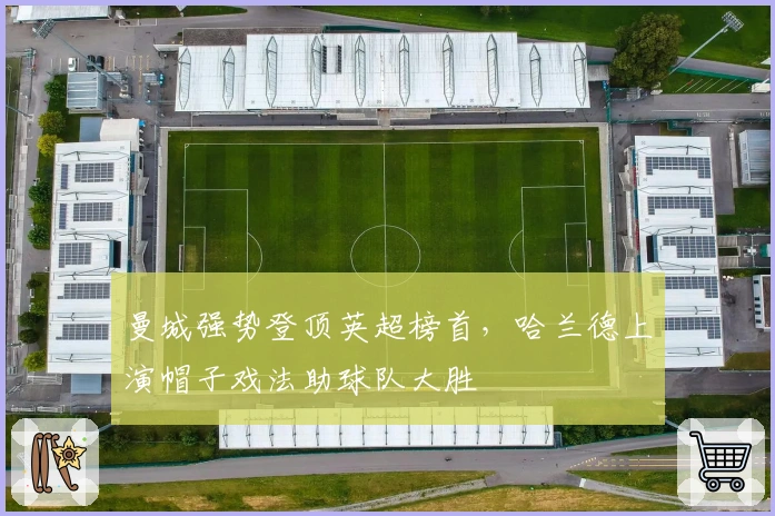 曼城强势登顶英超榜首，哈兰德上演帽子戏法助球队大胜