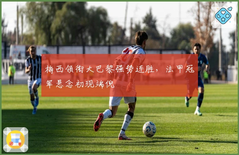 梅西领衔大巴黎强势连胜，法甲冠军悬念初现端倪