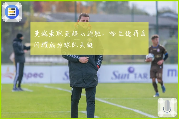 曼城豪取英超七连胜，哈兰德再度闪耀成为球队关键