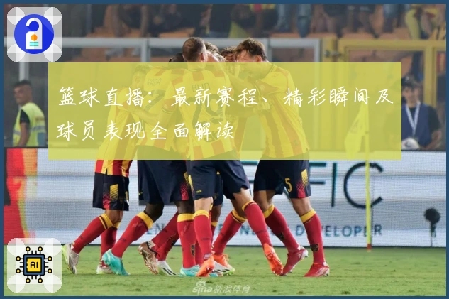 篮球直播：最新赛程、精彩瞬间及球员表现全面解读