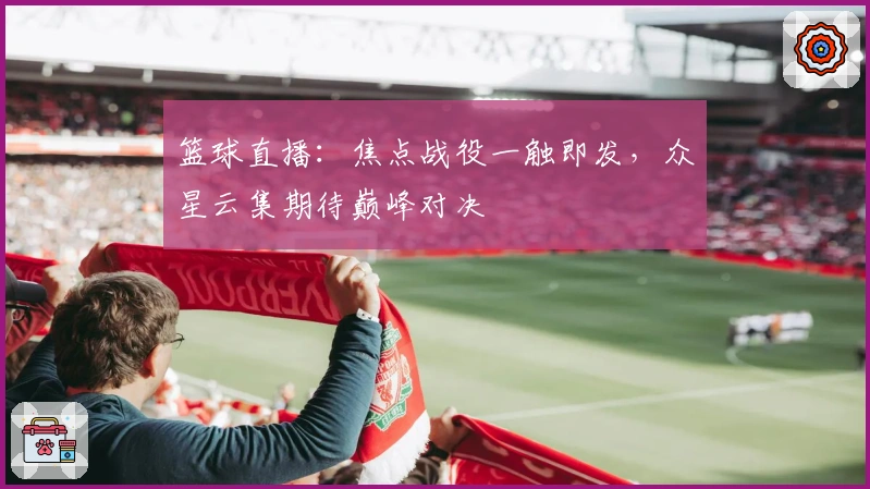 篮球直播：焦点战役一触即发，众星云集期待巅峰对决