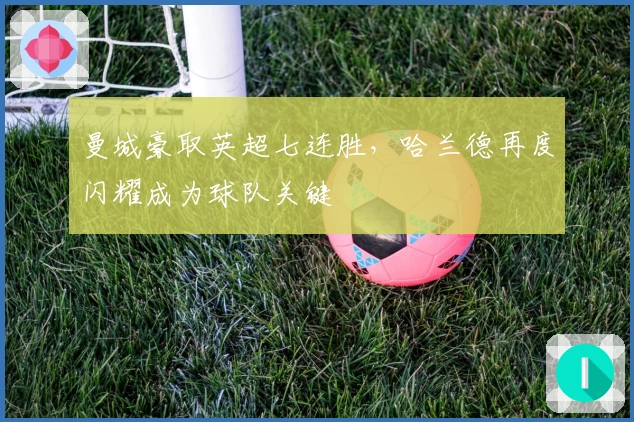 曼城豪取英超七连胜，哈兰德再度闪耀成为球队关键