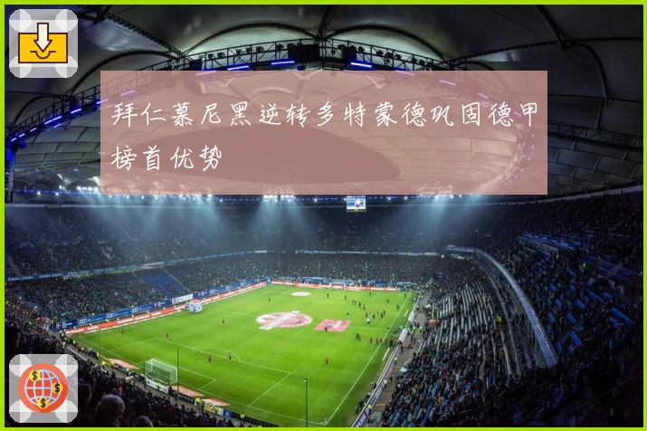 拜仁慕尼黑逆转多特蒙德巩固德甲榜首优势