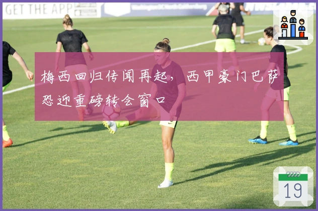 梅西回归传闻再起，西甲豪门巴萨恐迎重磅转会窗口