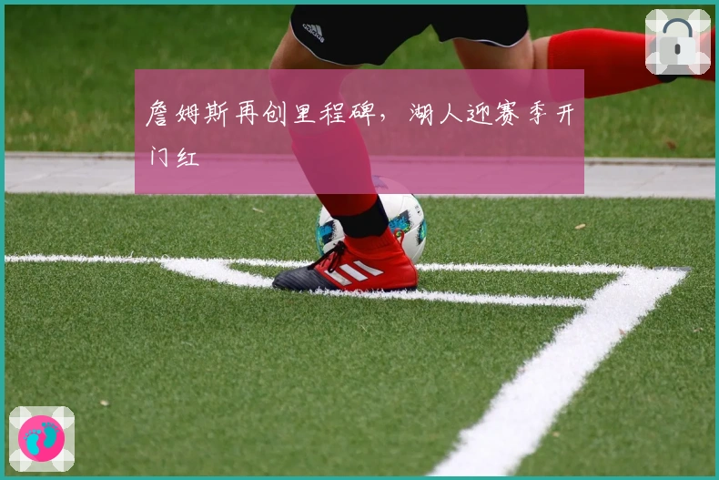 詹姆斯再创里程碑，湖人迎赛季开门红