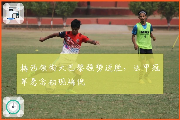 梅西领衔大巴黎强势连胜，法甲冠军悬念初现端倪