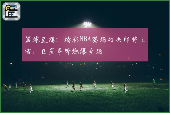 篮球直播：精彩NBA赛场对决即将上演，巨星争锋燃爆全场