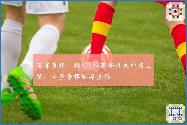 篮球直播：精彩NBA赛场对决即将上演，巨星争锋燃爆全场