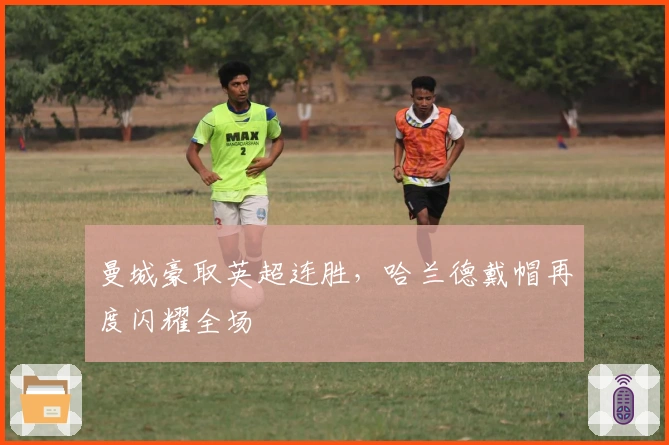 曼城豪取英超连胜,哈兰德戴帽再度闪耀全场